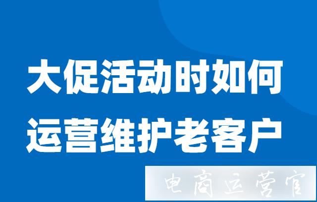 京東大促活動(dòng)期間如何運(yùn)營(yíng)維護(hù)老客戶?老客戶如何帶動(dòng)轉(zhuǎn)化率?